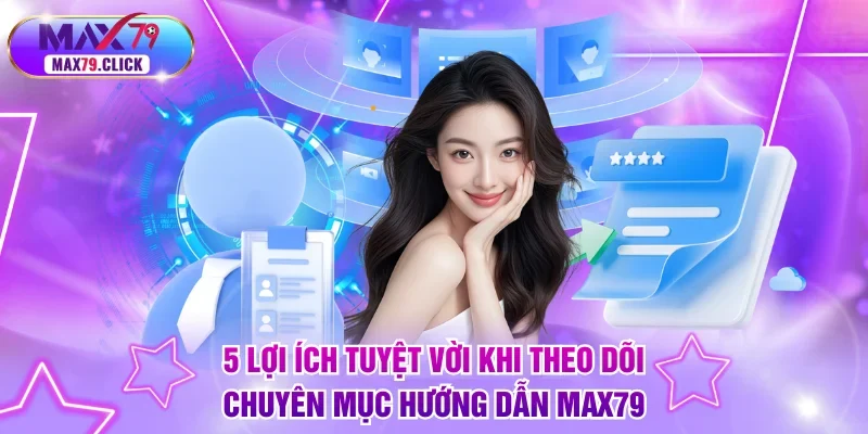 5 lợi ích tuyệt vời khi theo dõi chuyên mục hướng dẫn MAX79