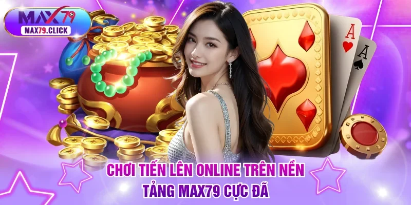 Chơi tiến lên online trên nền tảng MAX79 cực đã